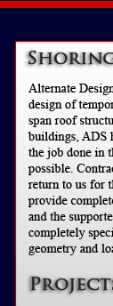 Alternate Design Solutions has extensive experience in
design of temporary shoring systems. From shoring clear span roof structures, to shoring entire sections of
buildings, ADS has the experience and expertise to get
the job done in the most safe and practical manner as
possible. Contractors specializing in shoring continue to
return to us for their design requirements. Typical designs provide complete CAD drawings showing shoring towers and the supported structure. All shoring components are completely specified and dimensioned to fit the required geometry and loads. 
Coach Works
West Chester, PA

St. Denis Church
West Chester, PA
Queen Theatre
Wilmington, DE	Staten Island Ferry
New York, NY
Ruins of Smallpox Hospital
Roosevelt Island, NY	4th & Union
Wilmington, DE